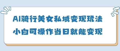 AI骑行美女私域变现玩法小白可操作当日变现5张-悟空知识星球