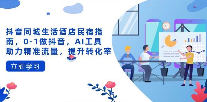 抖音同城生活酒店民宿指南，0-1做抖音，AI工具助力精准流量，提升转化率-悟空知识星球