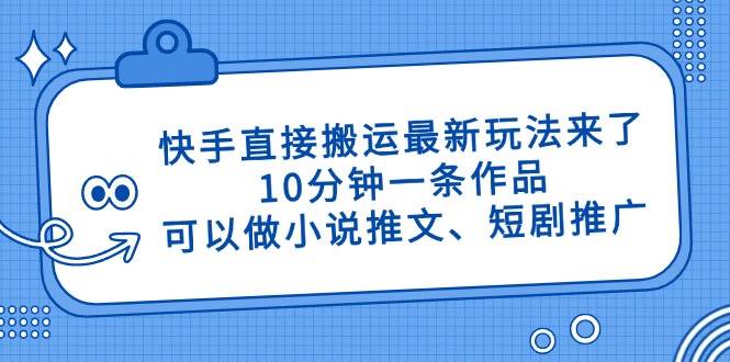 （14450期）快手直接搬运最新玩法来了，10分钟一条作品，可以做小说推文、短剧推广…-悟空知识星球