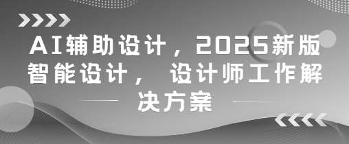 AI辅助设计，2025新版智能设计， 设计师工作解决方案-悟空知识星球