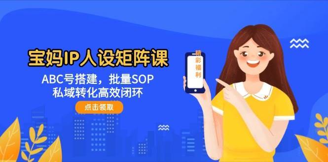 宝妈IP人设矩阵课：ABC号搭建，批量SOP，私域转化高效闭环-悟空知识星球