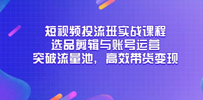 (14868期)短视频投流班实战课程,选品剪辑与账号运营,突破流量池,高效带货变现-悟空知识星球