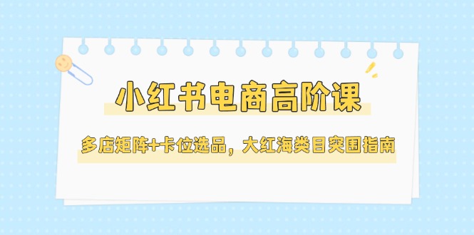 （14940期）小红书电商高阶课，多店矩阵+卡位选品，大红海类目突围指南（更新5月）-悟空知识星球