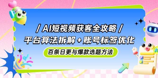 AI短视频获客全攻略：平台算法拆解+账号标签优化，百条日更与爆款选题方法-悟空知识星球