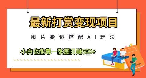 最新打赏变现项目，图片搬运搭配AI玩法，小白也能靠一张图日入5张-悟空知识星球