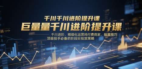巨量千川进阶提升课，千川进阶、精细化运营纯付费商家、投放技巧、顶级投手必备的阶段性投放策略-悟空知识星球