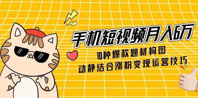 （14791期）手机短视频月入6万，10种爆款题材构图，动静结合涨粉变现运营技巧-悟空知识星球