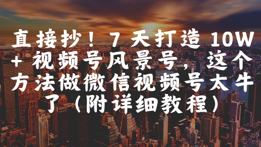 直接抄！7 天打造 10W + 视频号风景号，这个方法做微信视频号太牛了(附详细教程)-悟空知识星球