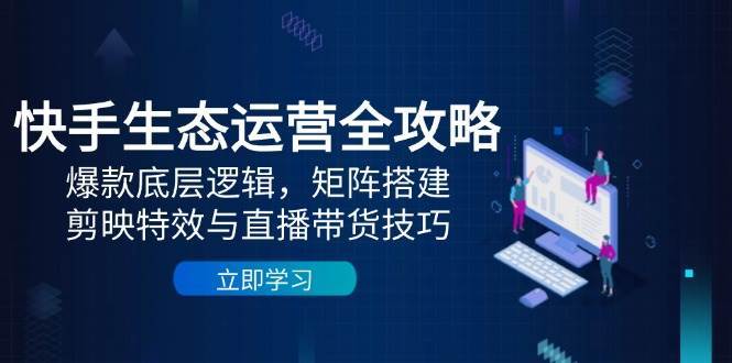 快手生态运营全攻略：爆款底层逻辑，矩阵搭建，剪映特效与直播带货技巧-悟空知识星球