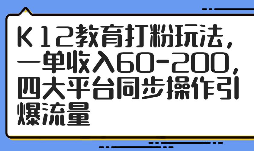 （14641期）K12教育打粉玩法，一单收入60-200，四大平台同步操作引爆流量-悟空知识星球