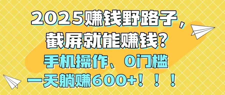 （14771期）2025赚钱野路子，截屏就能赚钱？手机操作0门槛，一天躺赚600+！！！-悟空知识星球