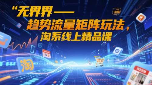 无界-趋势流量矩阵玩法，淘系线上精品课-悟空知识星球