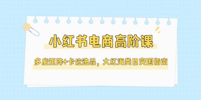 小红书电商高阶课，多店矩阵+卡位选品，大红海类目突围指南（更新5月）-悟空知识星球