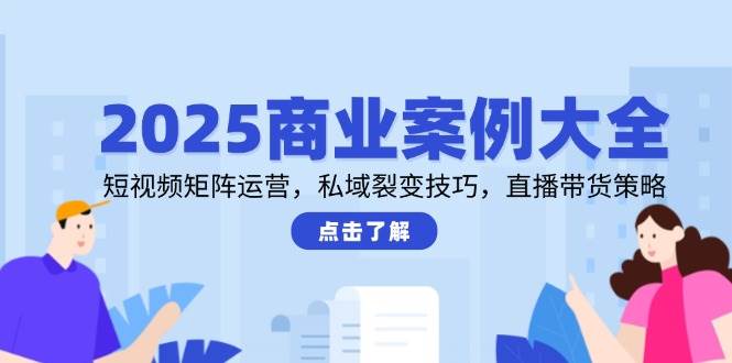 2025商业案例大全，短视频矩阵运营，私域裂变技巧，直播带货策略-悟空知识星球