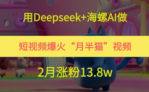 用Deepseek+海螺AI做短视频爆火“月半猫”视频，2月涨粉13.8w-悟空知识星球