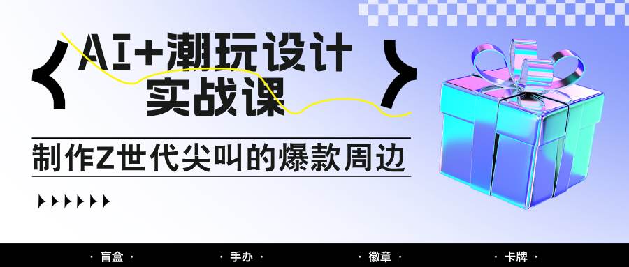 AI+潮玩设计实战课：手把手教你制作Z世代尖叫的爆款周边，自媒体人必学印钞术！-悟空知识星球