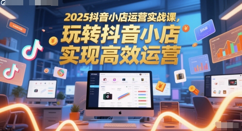 2025抖音小店运营实战课，玩转抖音小店，实现高效运营-悟空知识星球