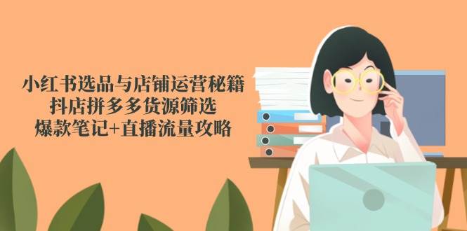 小红书选品与店铺运营秘籍，抖店拼多多货源筛选，爆款笔记+直播流量攻略-悟空知识星球