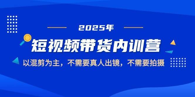 2025短视频带货内训营，以混剪为主，不需要真人出镜，不需要拍摄-悟空知识星球