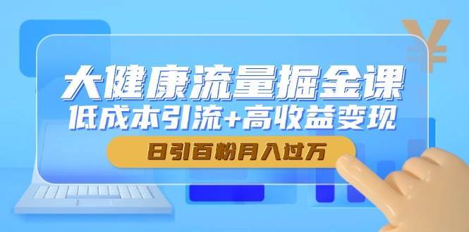大健康流量掘金课，低成本引流+高收益变现，日引百粉月入过万-悟空知识星球