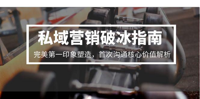 （15150期）私域营销破冰指南，完美第一印象塑造，首次沟通核心价值解析-悟空知识星球