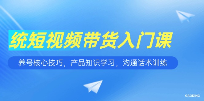 （15091期）短视频带货入门课，养号核心技巧，产品知识学习，沟通话术训练-悟空知识星球