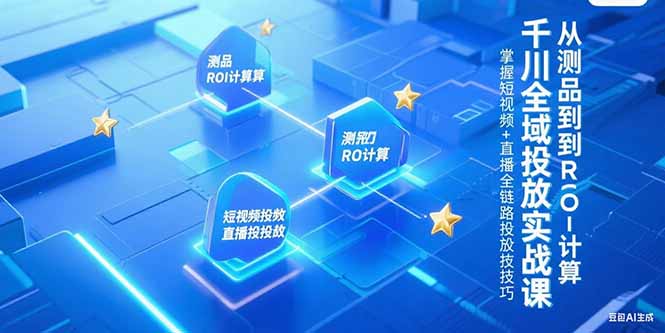 （15256期）千川全域投放实战课，从测品到ROI计算，掌握短视频+直播全链路投放技巧-悟空知识星球