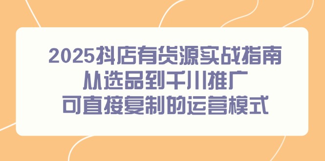 （14983期）2025抖店有货源实战指南，从选品到千川推广，可直接复制的运营模式-悟空知识星球