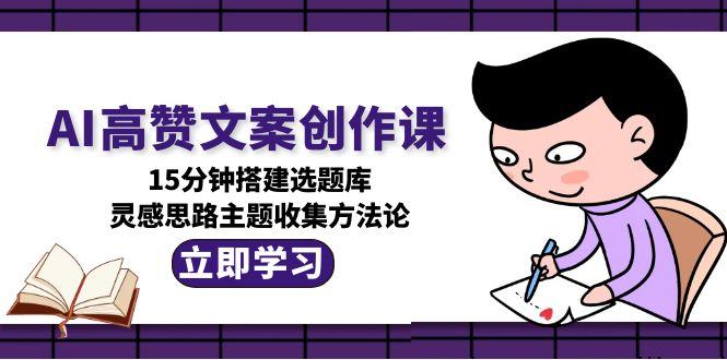 （15157期）AI高赞文案创作课，15分钟搭建选题库，灵感思路主题收集方法论-悟空知识星球
