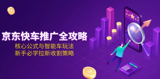 （15099期）京东快车推广全攻略，核心公式与智能车玩法，新手必学拉新收割策略-悟空知识星球