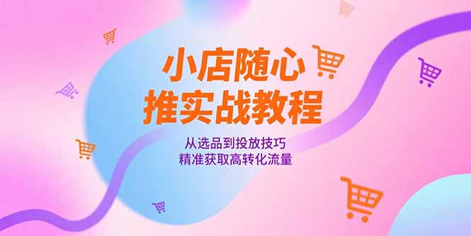 （15205期）小店随心推实战教程，从选品到投放技巧，精准获取高转化流量-悟空知识星球