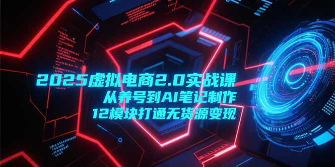 （15206期）2025虚拟电商2.0实战课，从养号到AI笔记制作，12模块打通无货源变现-悟空知识星球