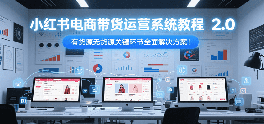 小红书电商带货运营系统教程2.0，有货源无货源关键环节全面解决方案！-悟空知识星球