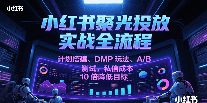 小红书聚光投放实战全流程，计划搭建、DMP玩法、A/B测试，私信成本10倍降低目标-悟空知识星球