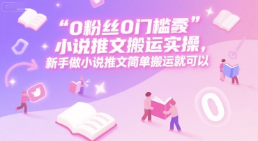 0 粉丝0门槛小说推文搬运实操，新手做小说推文简单搬运就可以-悟空知识星球