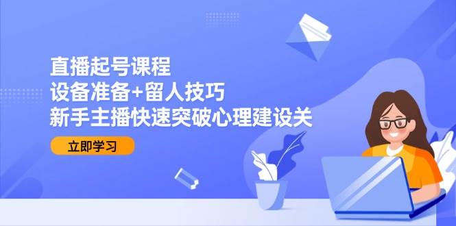 直播起号课程：设备准备+留人技巧，新手主播快速突破心理建设关-悟空知识星球