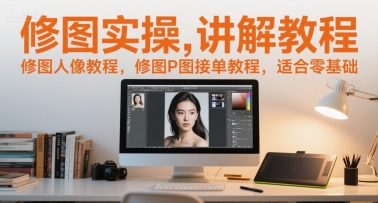 修图实操讲解教程，修图人像教程，修图P图接单教程，适合零基础-悟空知识星球