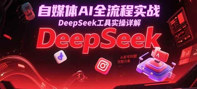 自媒体AI全流程实战，DeepSeek工具实操详解，从起号到变现完整方案-悟空知识星球