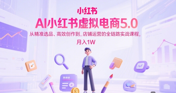 AI小红书虚拟电商5.0，从精准选品、高效创作到，店铺运营的全链路实战课程，月入1W-悟空知识星球