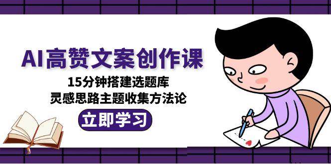 AI高赞文案创作课，15分钟搭建选题库，灵感思路主题收集方法论-悟空知识星球