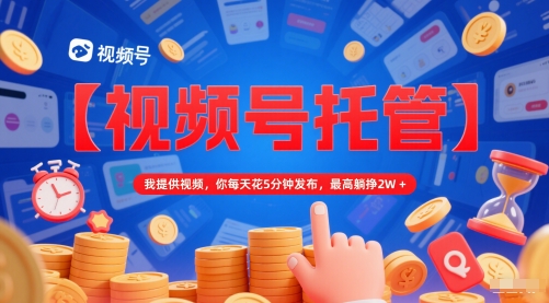【视频号托管 】我提供视频，你每天花5分钟发布，最高躺挣2W+【揭秘】-悟空知识星球
