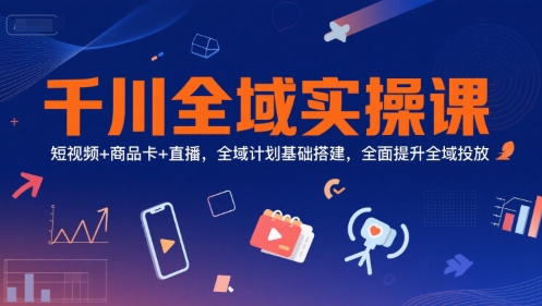 千川全域实操课，短视频+商品卡+直播，全域计划基础搭建，全面提升全域投放-悟空知识星球