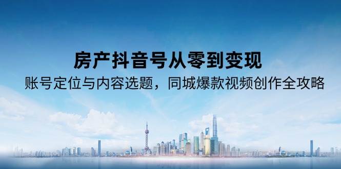 房产抖音号从零到变现，账号定位与内容选题，同城爆款视频创作全攻略-悟空知识星球