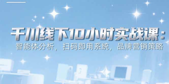 （15450期）6月千川线下10小时实战课：智能体分析，扫码即用系统，品牌营销策略-悟空知识星球
