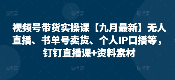 视频号带货实操课【25年7月最新】无人直播、书单号卖货、个人IP口播等，钉钉直播课+资料素材-悟空知识星球