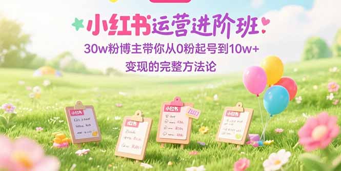（15318期）小红书运营进阶班：30w粉博主带你从0粉起号到10w+变现的完整方法论-悟空知识星球