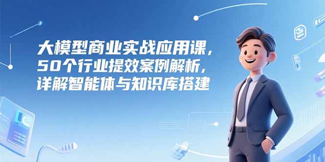 （15274期）大模型商业实战应用课，50个行业提效案例解析，详解智能体与知识库搭建-悟空知识星球