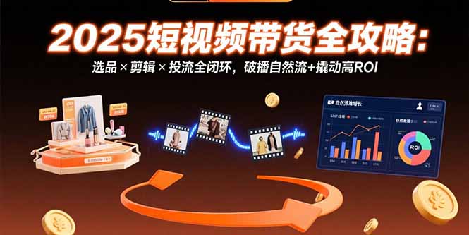 （15513期）2025短视频带货全攻略：选品×剪辑×投流全闭环，破播自然流+撬动高ROI-悟空知识星球
