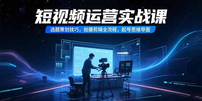 （15375期）短视频运营实战课，选题策划技巧，拍摄剪辑全流程，起号思维导图-悟空知识星球