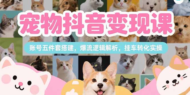 （15379期）宠物抖音变现课，账号五件套搭建，爆流逻辑解析，挂车转化实操-悟空知识星球
